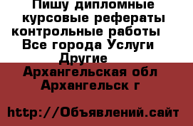 Пишу дипломные курсовые рефераты контрольные работы  - Все города Услуги » Другие   . Архангельская обл.,Архангельск г.